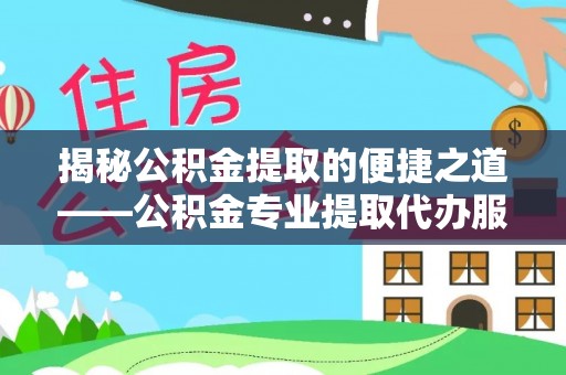 淳化揭秘公积金提取的便捷之道——公积金专业提取代办服务解析