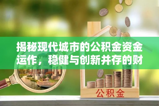 淳化揭秘现代城市的公积金资金运作，稳健与创新并存的财富管理之道