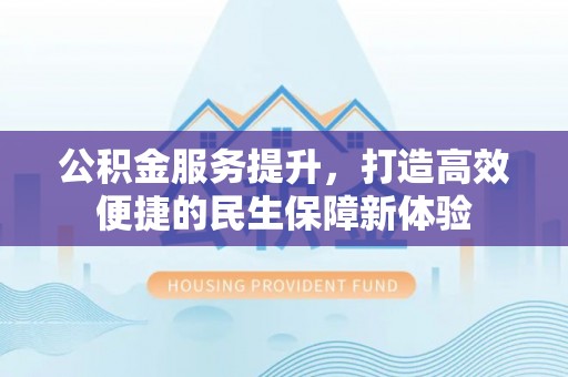淳化公积金服务提升，打造高效便捷的民生保障新体验