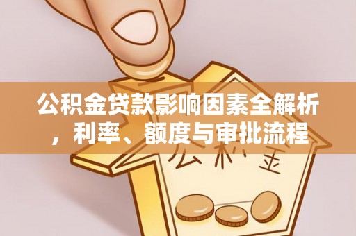淳化公积金贷款影响因素全解析，利率、额度与审批流程