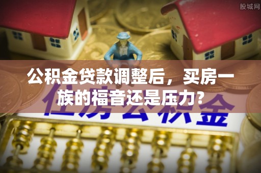 淳化公积金贷款调整后，买房一族的福音还是压力？
