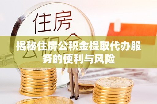 淳化揭秘住房公积金提取代办服务的便利与风险