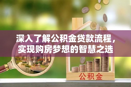 淳化深入了解公积金贷款流程，实现购房梦想的智慧之选