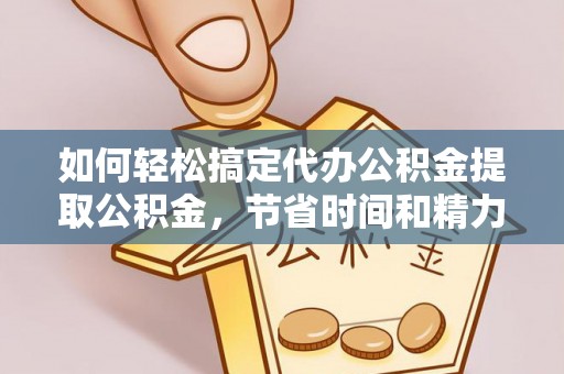 淳化如何轻松搞定代办公积金提取公积金，节省时间和精力的秘密武器