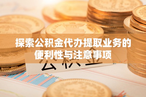淳化探索公积金代办提取业务的便利性与注意事项