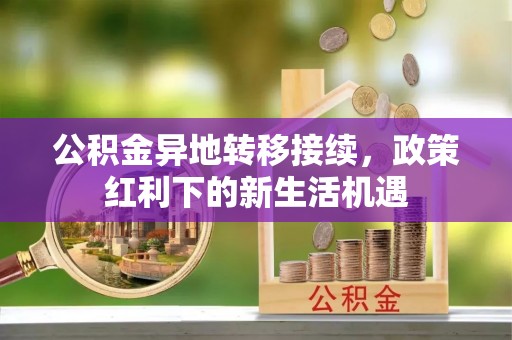 淳化公积金异地转移接续，政策红利下的新生活机遇