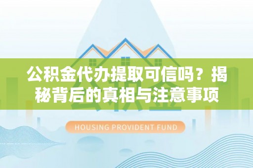 淳化公积金代办提取可信吗？揭秘背后的真相与注意事项