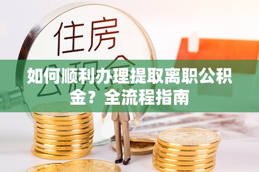 淳化如何顺利办理提取离职公积金？全流程指南
