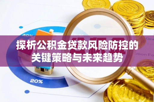 淳化探析公积金贷款风险防控的关键策略与未来趋势