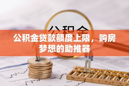 淳化公积金贷款额度上限，购房梦想的助推器