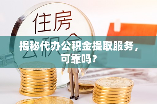 淳化揭秘代办公积金提取服务，可靠吗？