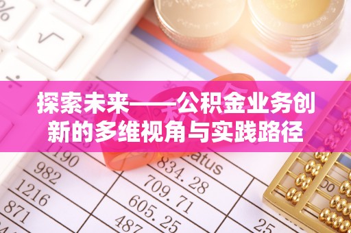 淳化探索未来——公积金业务创新的多维视角与实践路径