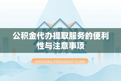 淳化公积金代办提取服务的便利性与注意事项