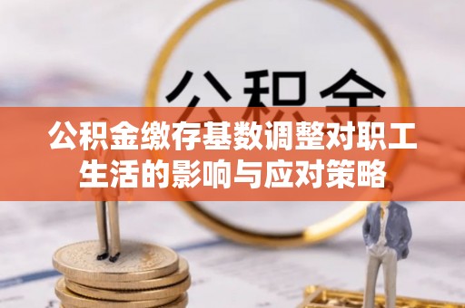 淳化公积金缴存基数调整对职工生活的影响与应对策略