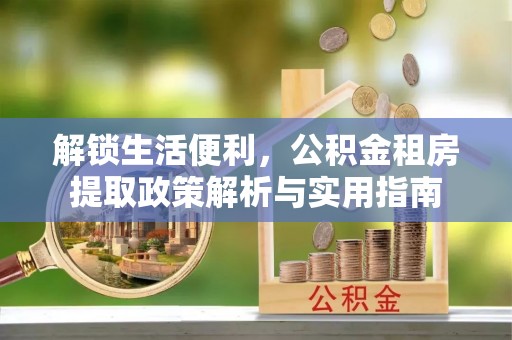 淳化解锁生活便利，公积金租房提取政策解析与实用指南