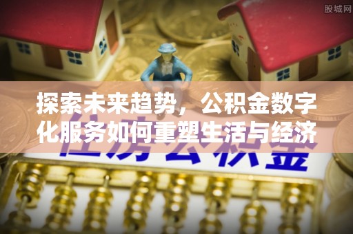 淳化探索未来趋势，公积金数字化服务如何重塑生活与经济