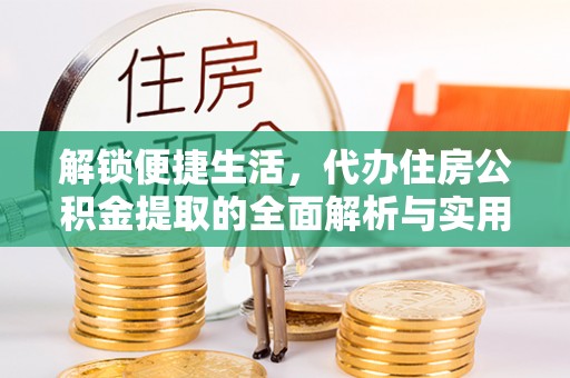 淳化解锁便捷生活，代办住房公积金提取的全面解析与实用指南