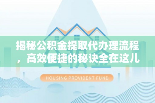 淳化揭秘公积金提取代办理流程，高效便捷的秘诀全在这儿