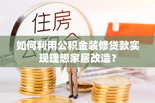 淳化如何利用公积金装修贷款实现理想家居改造？