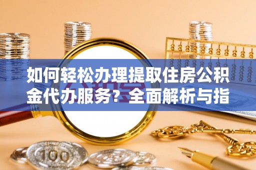 淳化如何轻松办理提取住房公积金代办服务？全面解析与指南