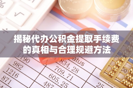 淳化揭秘代办公积金提取手续费的真相与合理规避方法