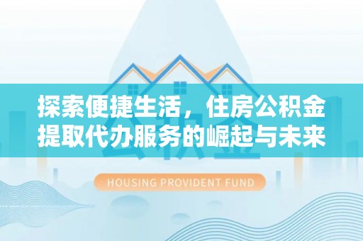 淳化探索便捷生活，住房公积金提取代办服务的崛起与未来趋势