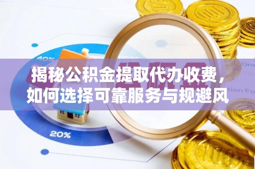 淳化揭秘公积金提取代办收费，如何选择可靠服务与规避风险
