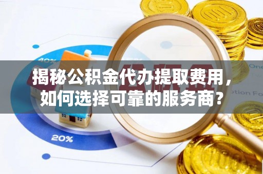 淳化揭秘公积金代办提取费用，如何选择可靠的服务商？