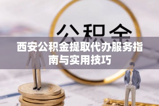淳化西安公积金提取代办服务指南与实用技巧