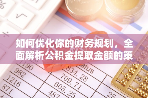 淳化如何优化你的财务规划，全面解析公积金提取金额的策略与技巧