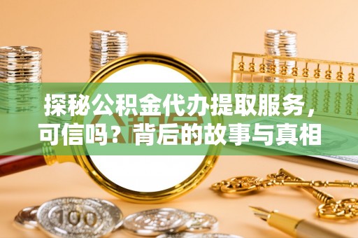 淳化探秘公积金代办提取服务，可信吗？背后的故事与真相