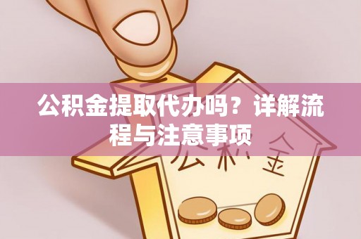 淳化公积金提取代办吗？详解流程与注意事项