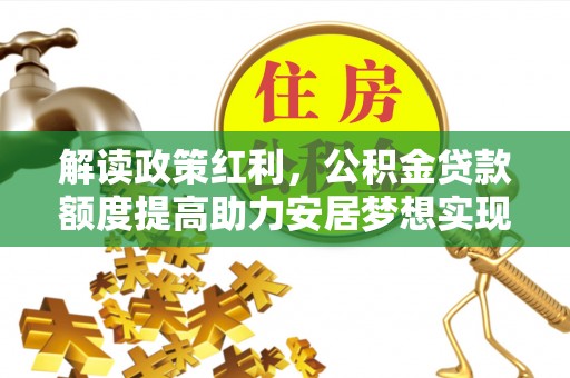 淳化解读政策红利，公积金贷款额度提高助力安居梦想实现