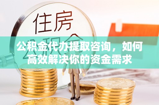 淳化公积金代办提取咨询，如何高效解决你的资金需求