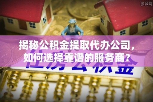 淳化揭秘公积金提取代办公司，如何选择靠谱的服务商？
