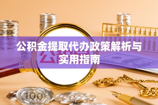 淳化公积金提取代办政策解析与实用指南