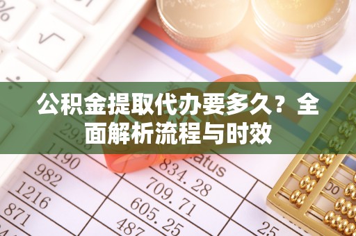 淳化公积金提取代办要多久？全面解析流程与时效