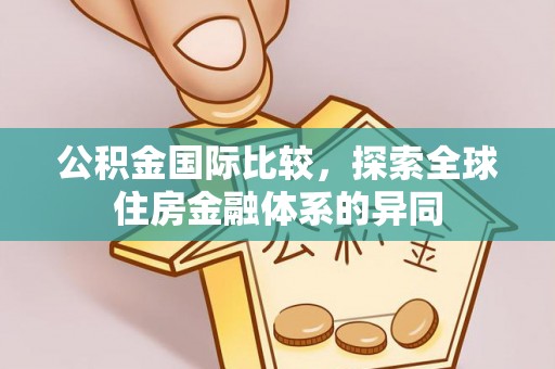 淳化公积金国际比较，探索全球住房金融体系的异同