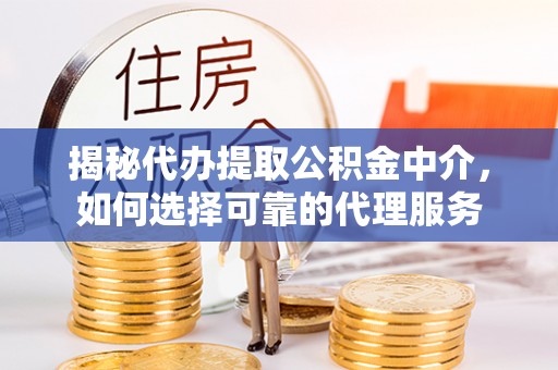淳化揭秘代办提取公积金中介，如何选择可靠的代理服务