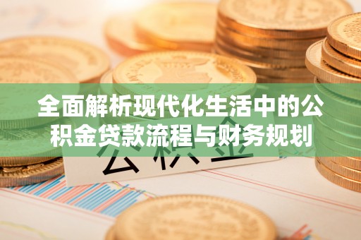 淳化全面解析现代化生活中的公积金贷款流程与财务规划