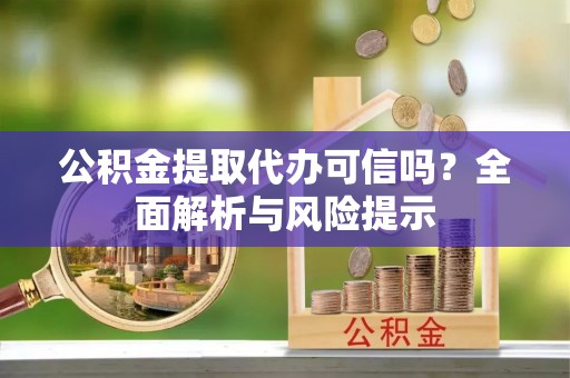 淳化公积金提取代办可信吗？全面解析与风险提示