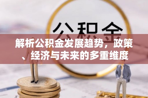 淳化解析公积金发展趋势，政策、经济与未来的多重维度