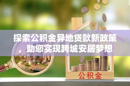 淳化探索公积金异地贷款新政策，助您实现跨城安居梦想