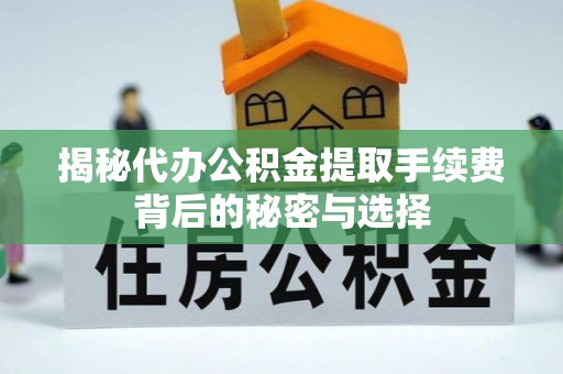 淳化揭秘代办公积金提取手续费背后的秘密与选择