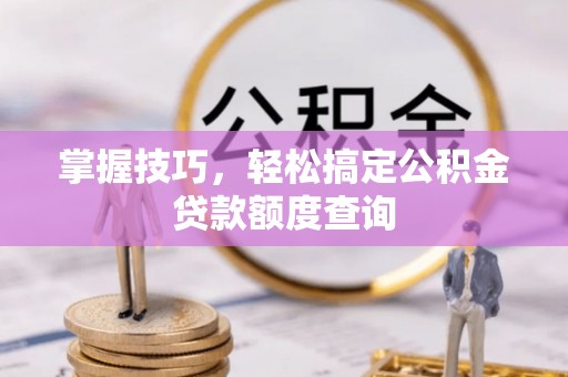 淳化掌握技巧，轻松搞定公积金贷款额度查询