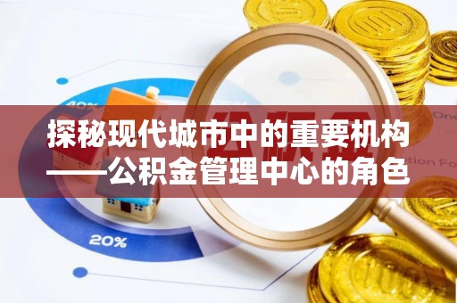淳化探秘现代城市中的重要机构——公积金管理中心的角色与使命