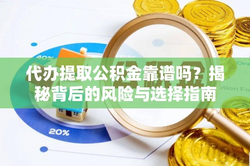 淳化代办提取公积金靠谱吗？揭秘背后的风险与选择指南