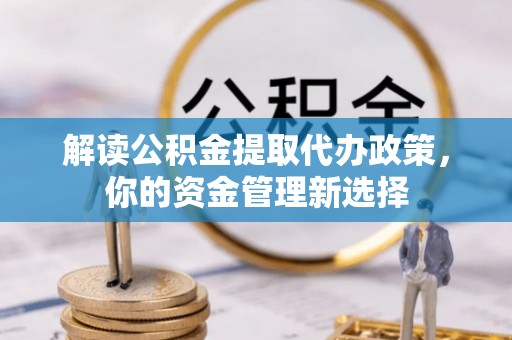 淳化解读公积金提取代办政策，你的资金管理新选择