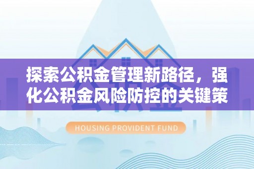 淳化探索公积金管理新路径，强化公积金风险防控的关键策略