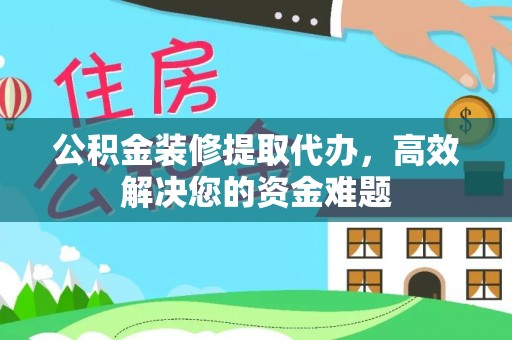 淳化公积金装修提取代办，高效解决您的资金难题